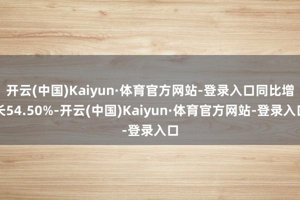 开云(中国)Kaiyun·体育官方网站-登录入口同比增长54.50%-开云(中国)Kaiyun·体育官方网站-登录入口