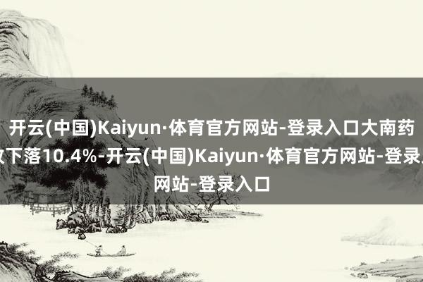 开云(中国)Kaiyun·体育官方网站-登录入口大南药营收下落10.4%-开云(中国)Kaiyun·体育官方网站-登录入口