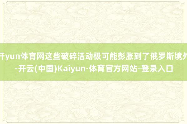 开yun体育网这些破碎活动极可能彭胀到了俄罗斯境外-开云(中国)Kaiyun·体育官方网站-登录入口