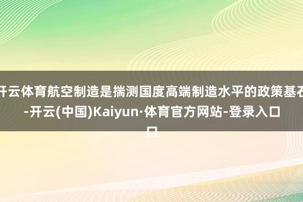 开云体育航空制造是揣测国度高端制造水平的政策基石-开云(中国)Kaiyun·体育官方网站-登录入口