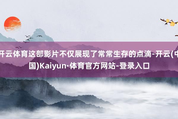 开云体育这部影片不仅展现了常常生存的点滴-开云(中国)Kaiyun·体育官方网站-登录入口