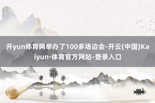 开yun体育网举办了100多场边会-开云(中国)Kaiyun·体育官方网站-登录入口