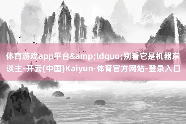 体育游戏app平台“别看它是机器东谈主-开云(中国)Kaiyun·体育官方网站-登录入口