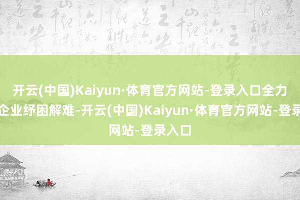 开云(中国)Kaiyun·体育官方网站-登录入口全力匡助企业纾困解难-开云(中国)Kaiyun·体育官方网站-登录入口