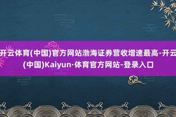 开云体育(中国)官方网站渤海证券营收增速最高-开云(中国)Kaiyun·体育官方网站-登录入口