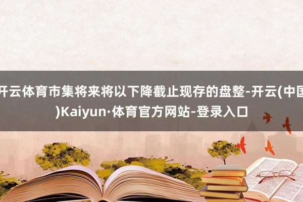 开云体育市集将来将以下降截止现存的盘整-开云(中国)Kaiyun·体育官方网站-登录入口