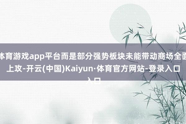体育游戏app平台而是部分强势板块未能带动商场全面上攻-开云(中国)Kaiyun·体育官方网站-登录入口