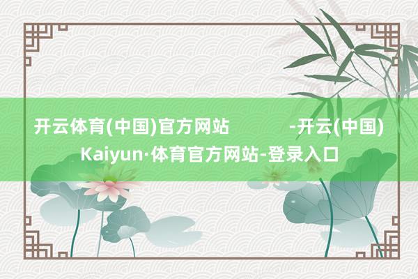 开云体育(中国)官方网站 -开云(中国)Kaiyun·体育官方网站-登录入口