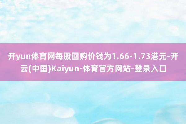 开yun体育网每股回购价钱为1.66-1.73港元-开云(中国)Kaiyun·体育官方网站-登录入口