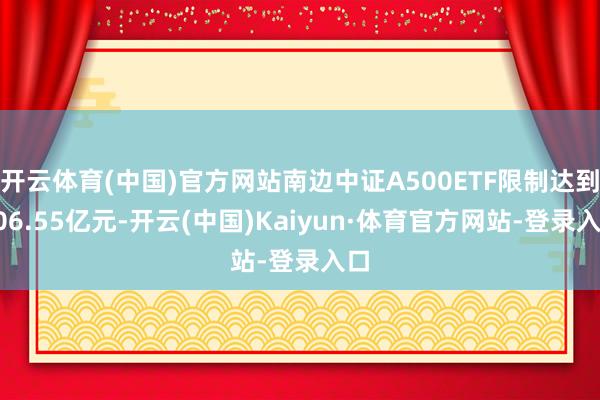 开云体育(中国)官方网站南边中证A500ETF限制达到106.55亿元-开云(中国)Kaiyun·体育官方网站-登录入口