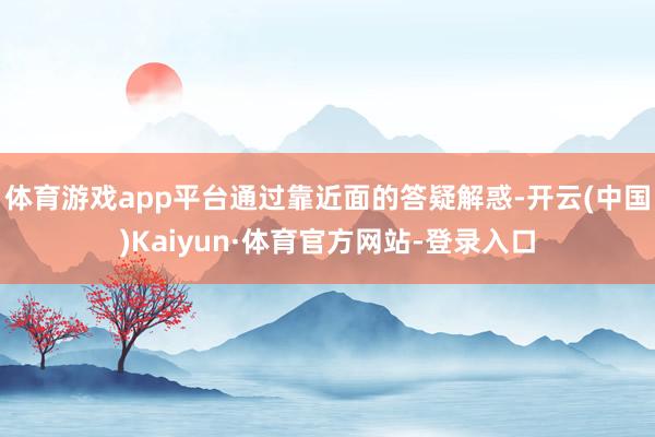 体育游戏app平台通过靠近面的答疑解惑-开云(中国)Kaiyun·体育官方网站-登录入口