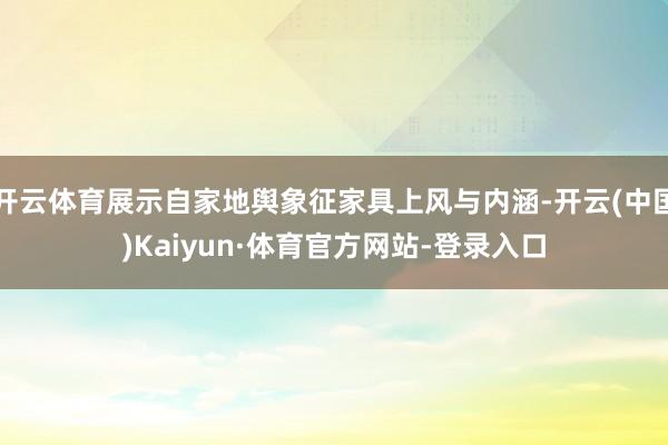 开云体育展示自家地舆象征家具上风与内涵-开云(中国)Kaiyun·体育官方网站-登录入口