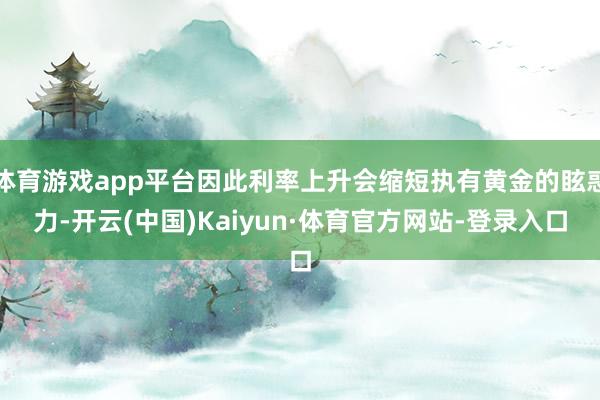 体育游戏app平台因此利率上升会缩短执有黄金的眩惑力-开云(中国)Kaiyun·体育官方网站-登录入口