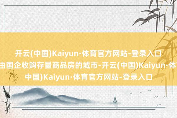 开云(中国)Kaiyun·体育官方网站-登录入口　　广州并不是最早发出由国企收购存量商品房的城市-开云(中国)Kaiyun·体育官方网站-登录入口