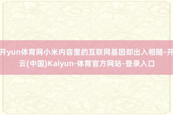 开yun体育网小米内容里的互联网基因却出入相随-开云(中国)Kaiyun·体育官方网站-登录入口