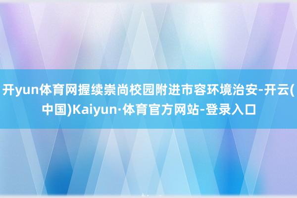 开yun体育网握续崇尚校园附进市容环境治安-开云(中国)Kaiyun·体育官方网站-登录入口