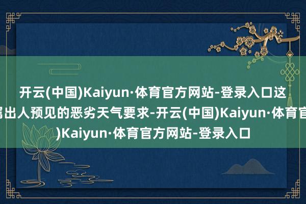 开云(中国)Kaiyun·体育官方网站-登录入口这一要领是为了叮属出人预见的恶劣天气要求-开云(中国)Kaiyun·体育官方网站-登录入口
