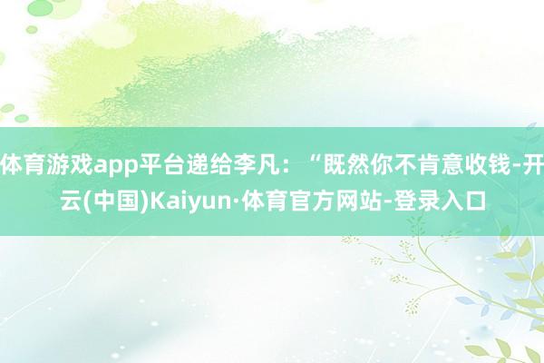 体育游戏app平台递给李凡：“既然你不肯意收钱-开云(中国)Kaiyun·体育官方网站-登录入口