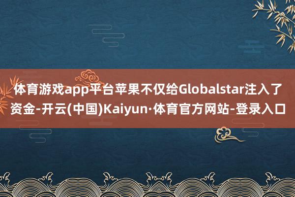 体育游戏app平台苹果不仅给Globalstar注入了资金-开云(中国)Kaiyun·体育官方网站-登录入口