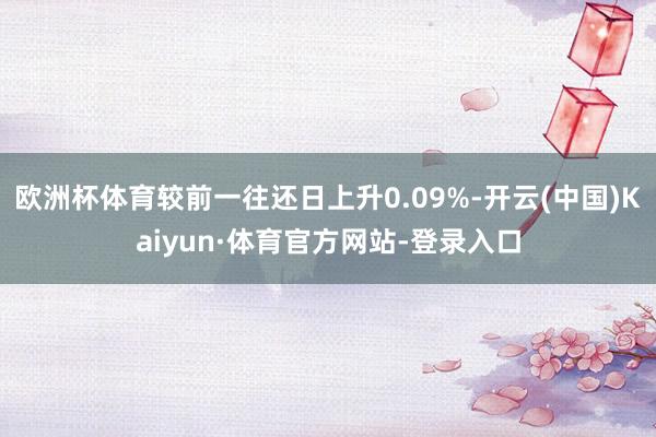 欧洲杯体育较前一往还日上升0.09%-开云(中国)Kaiyun·体育官方网站-登录入口
