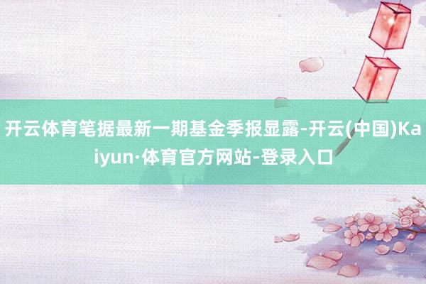 开云体育笔据最新一期基金季报显露-开云(中国)Kaiyun·体育官方网站-登录入口