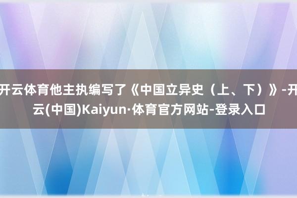 开云体育他主执编写了《中国立异史(上、下)》-开云(中国)Kaiyun·体育官方网站-登录入口