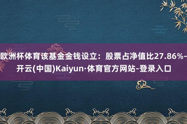 欧洲杯体育该基金金钱设立:股票占净值比27.86%-开云(中国)Kaiyun·体育官方网站-登录入口