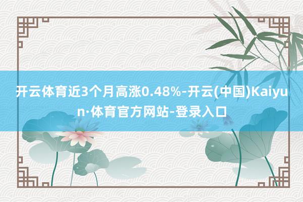 开云体育近3个月高涨0.48%-开云(中国)Kaiyun·体育官方网站-登录入口