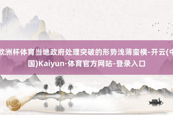 欧洲杯体育当地政府处理突破的形势浅薄蛮横-开云(中国)Kaiyun·体育官方网站-登录入口