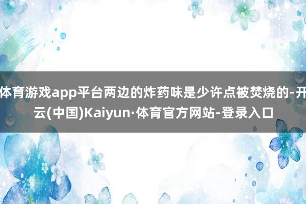体育游戏app平台两边的炸药味是少许点被焚烧的-开云(中国)Kaiyun·体育官方网站-登录入口