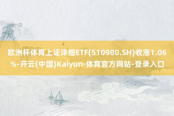 欧洲杯体育上证详细ETF(510980.SH)收涨1.06%-开云(中国)Kaiyun·体育官方网站-登录入口