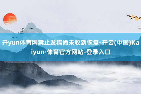 开yun体育网禁止发稿尚未收到恢复-开云(中国)Kaiyun·体育官方网站-登录入口