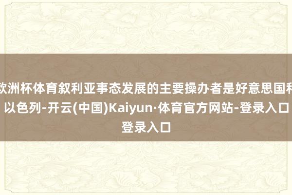 欧洲杯体育叙利亚事态发展的主要操办者是好意思国和以色列-开云(中国)Kaiyun·体育官方网站-登录入口