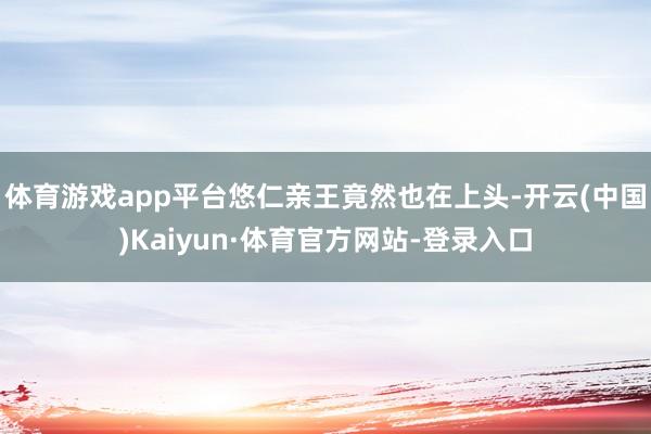 体育游戏app平台悠仁亲王竟然也在上头-开云(中国)Kaiyun·体育官方网站-登录入口