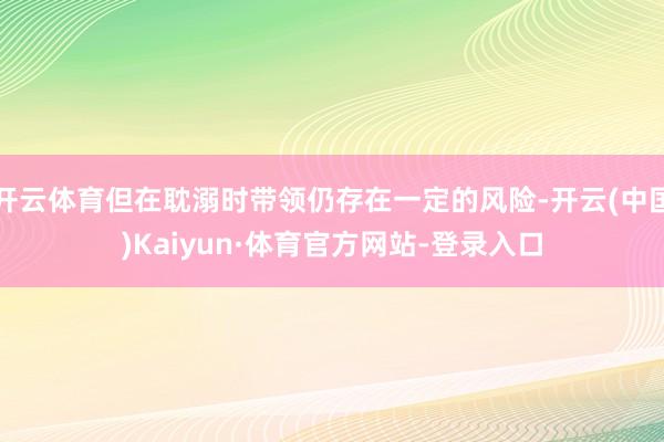 开云体育但在耽溺时带领仍存在一定的风险-开云(中国)Kaiyun·体育官方网站-登录入口