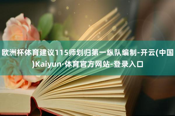 欧洲杯体育建议115师划归第一纵队编制-开云(中国)Kaiyun·体育官方网站-登录入口