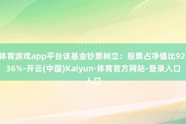 体育游戏app平台该基金钞票树立：股票占净值比92.36%-开云(中国)Kaiyun·体育官方网站-登录入口