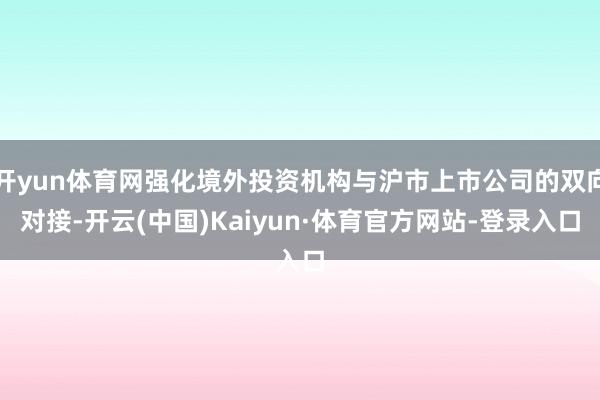 开yun体育网强化境外投资机构与沪市上市公司的双向对接-开云(中国)Kaiyun·体育官方网站-登录入口