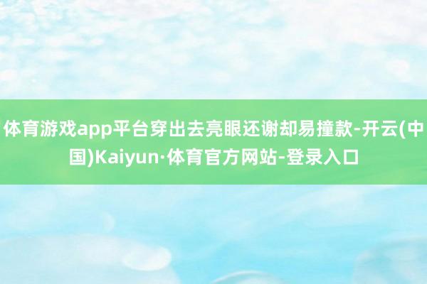 体育游戏app平台穿出去亮眼还谢却易撞款-开云(中国)Kaiyun·体育官方网站-登录入口