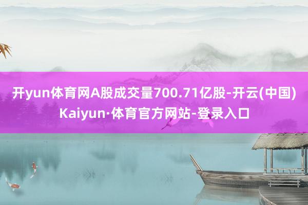 开yun体育网A股成交量700.71亿股-开云(中国)Kaiyun·体育官方网站-登录入口