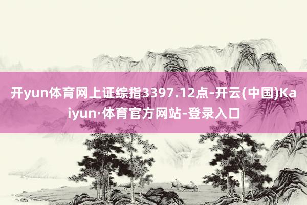 开yun体育网上证综指3397.12点-开云(中国)Kaiyun·体育官方网站-登录入口