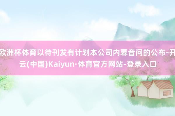 欧洲杯体育以待刊发有计划本公司内幕音问的公布-开云(中国)Kaiyun·体育官方网站-登录入口