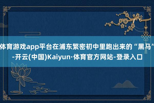 体育游戏app平台在浦东繁密初中里跑出来的“黑马”-开云(中国)Kaiyun·体育官方网站-登录入口