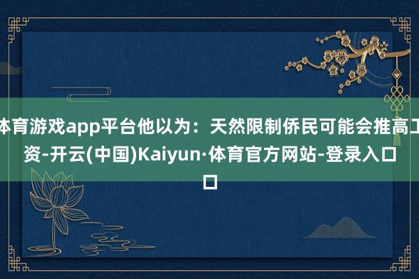 体育游戏app平台他以为：天然限制侨民可能会推高工资-开云(中国)Kaiyun·体育官方网站-登录入口