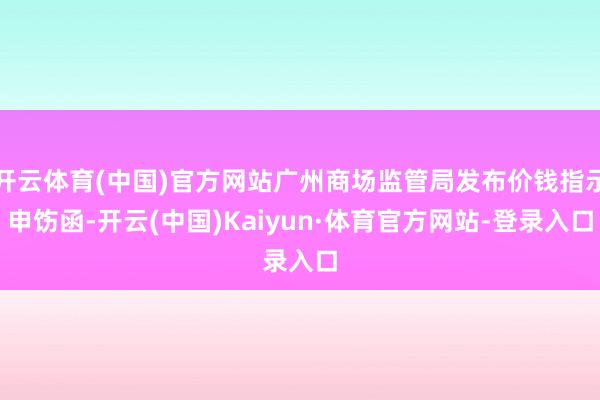 开云体育(中国)官方网站广州商场监管局发布价钱指示申饬函-开云(中国)Kaiyun·体育官方网站-登录入口