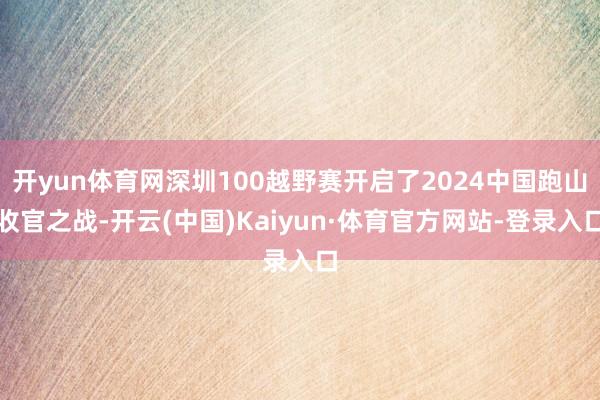 开yun体育网深圳100越野赛开启了2024中国跑山收官之战-开云(中国)Kaiyun·体育官方网站-登录入口