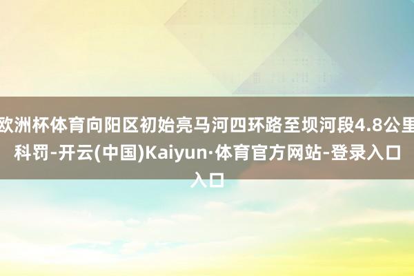 欧洲杯体育向阳区初始亮马河四环路至坝河段4.8公里科罚-开云(中国)Kaiyun·体育官方网站-登录入口