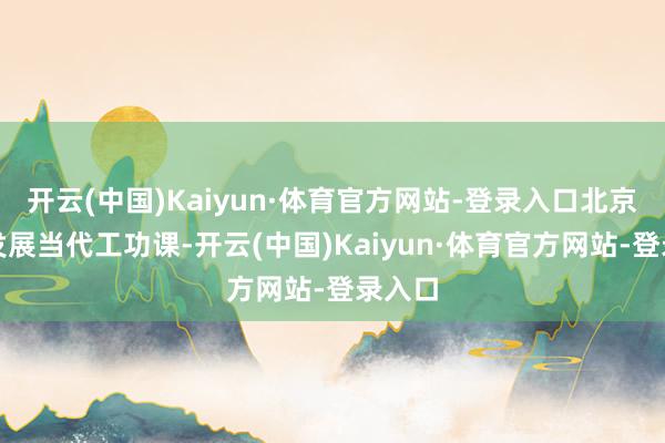 开云(中国)Kaiyun·体育官方网站-登录入口北京狂妄发展当代工功课-开云(中国)Kaiyun·体育官方网站-登录入口