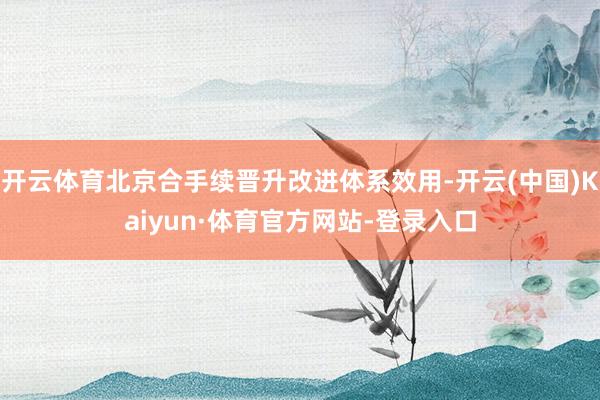 开云体育北京合手续晋升改进体系效用-开云(中国)Kaiyun·体育官方网站-登录入口