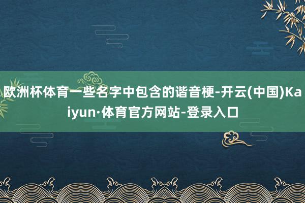 欧洲杯体育一些名字中包含的谐音梗-开云(中国)Kaiyun·体育官方网站-登录入口